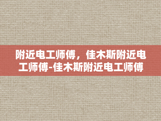 附近电工师傅，佳木斯附近电工师傅-佳木斯附近电工师傅的专业技能与服务