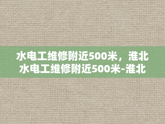 水电工维修附近500米，淮北水电工维修附近500米-淮北地区水电工维修服务概览