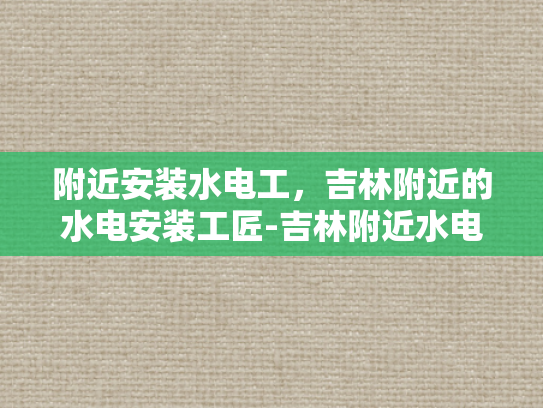 附近安装水电工，吉林附近的水电安装工匠-吉林附近水电安装工匠的挑选与服务