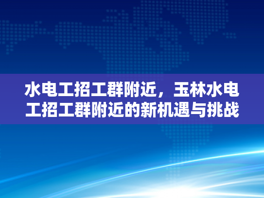 水电工招工群附近，玉林水电工招工群附近的新机遇与挑战-玉林水电工招工群附近新机遇与挑战