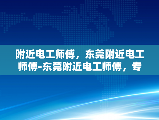 附近电工师傅，东莞附近电工师傅-东莞附近电工师傅，专业服务，值得信赖