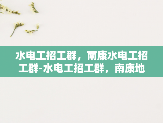 水电工招工群，南康水电工招工群-水电工招工群，南康地区水电工就业新天地