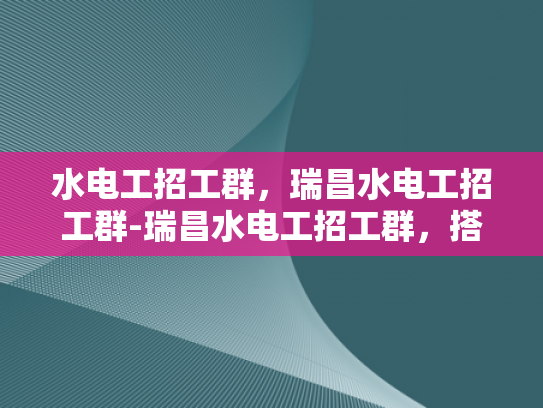 水电工招工群，瑞昌水电工招工群-瑞昌水电工招工群，搭建就业桥梁，助力技能人才发展