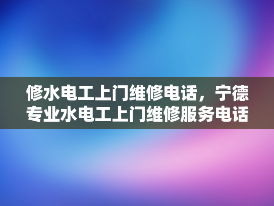 修水电工上门维修电话，宁德专业水电工上门维修服务电话-宁德专业水电工上门维修服务电话