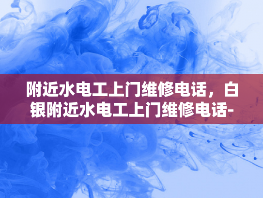 附近水电工上门维修电话，白银附近水电工上门维修电话-白银附近水电工上门维修电话