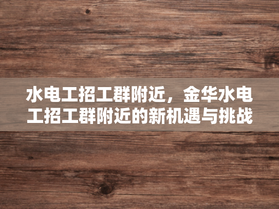 水电工招工群附近，金华水电工招工群附近的新机遇与挑战-水电工招工群附近，金华水电工招工群附近的新机遇与挑战