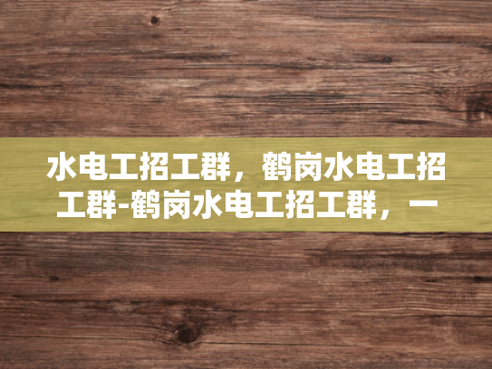水电工招工群，鹤岗水电工招工群-鹤岗水电工招工群，一个高效招聘的桥梁