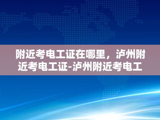 附近考电工证在哪里，泸州附近考电工证-泸州附近考电工证指南