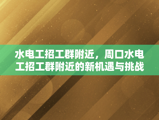 水电工招工群附近，周口水电工招工群附近的新机遇与挑战-水电工招工群附近，周口水电工招工群附近的新机遇与挑战