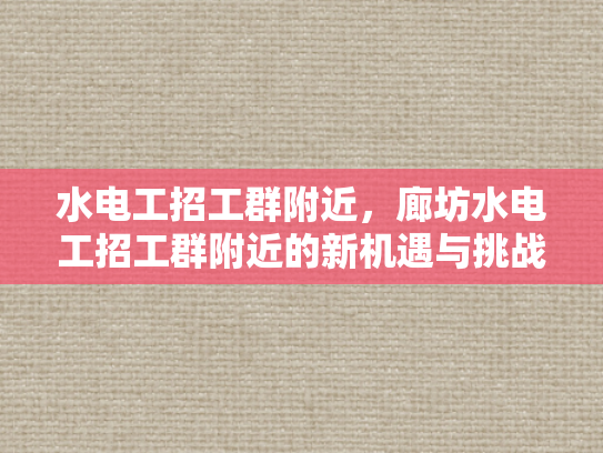 水电工招工群附近，廊坊水电工招工群附近的新机遇与挑战-水电工招工群附近，廊坊新机遇与挑战