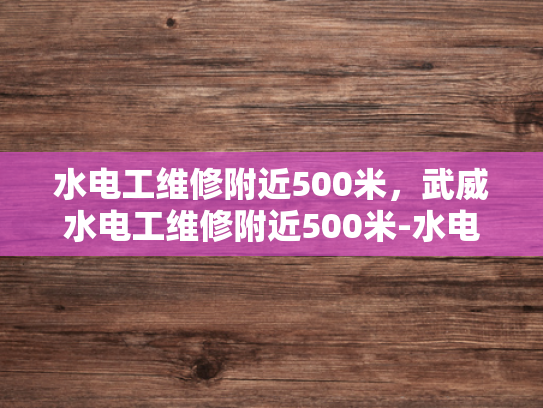 水电工维修附近500米，武威水电工维修附近500米-水电工维修服务，快速响应，保障您的安全与舒适