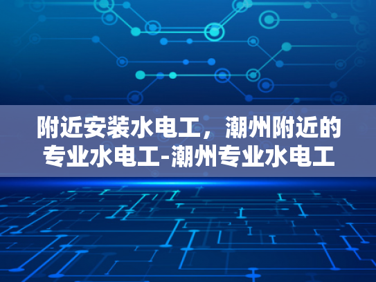 附近安装水电工，潮州附近的专业水电工-潮州专业水电工服务，为您的家居安全保驾护航