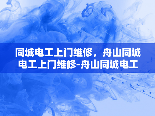 同城电工上门维修，舟山同城电工上门维修-舟山同城电工上门维修服务，您的电力问题，我们来解决