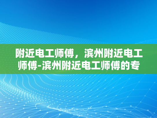 附近电工师傅，滨州附近电工师傅-滨州附近电工师傅的专业服务与质量保证