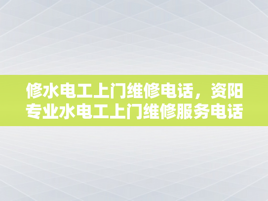 修水电工上门维修电话，资阳专业水电工上门维修服务电话-专业水电工上门维修服务，为您的家居安全保驾护航