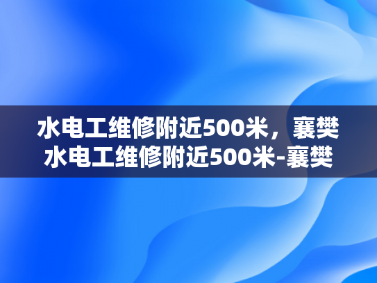 水电工维修附近500米，襄樊水电工维修附近500米-襄樊水电工维修服务，快速响应与专业品质