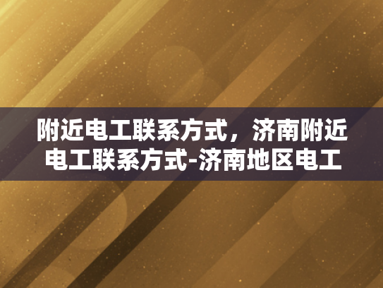 附近电工联系方式，济南附近电工联系方式-济南地区电工服务指南