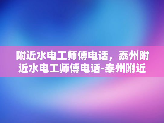 附近水电工师傅电话，泰州附近水电工师傅电话-泰州附近水电工师傅电话指南
