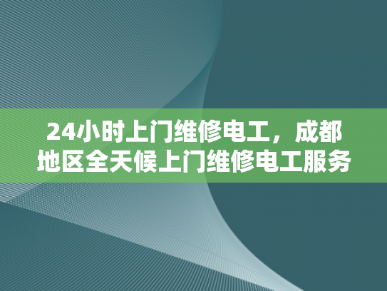 24小时上门维修电工，成都地区全天候上门维修电工服务-成都地区全天候上门维修电工服务