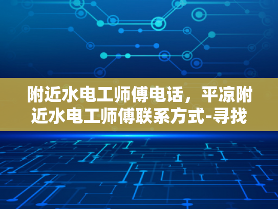 附近水电工师傅电话，平凉附近水电工师傅联系方式-寻找附近的水电工师傅？平凉地区专业联系方式一览