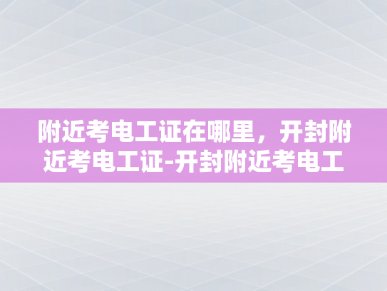 附近考电工证在哪里，开封附近考电工证-开封附近考电工证指南