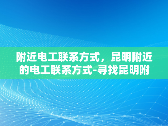 附近电工联系方式，昆明附近的电工联系方式-寻找昆明附近电工的实用指南