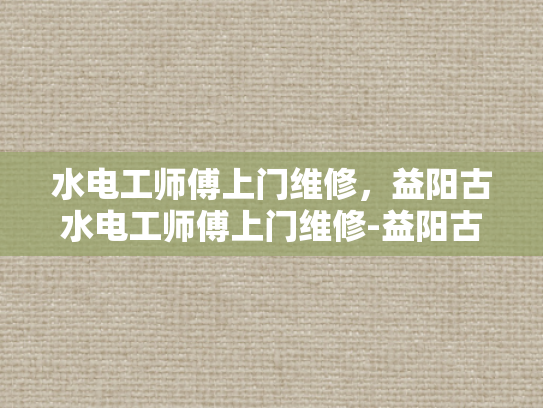 水电工师傅上门维修，益阳古水电工师傅上门维修-益阳古水电工师傅上门维修，匠心传承与现代科技的完美结合