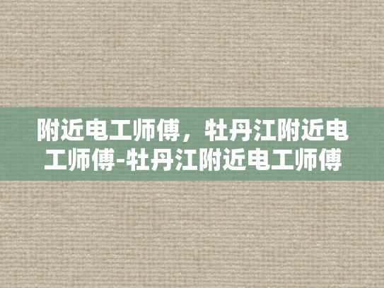 附近电工师傅，牡丹江附近电工师傅-牡丹江附近电工师傅的专业技能与服务