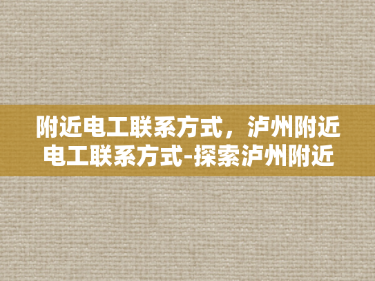 附近电工联系方式，泸州附近电工联系方式-探索泸州附近电工的联系方式