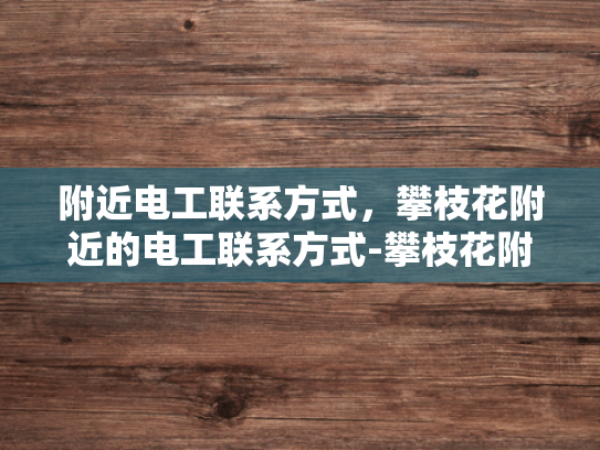 附近电工联系方式，攀枝花附近的电工联系方式-攀枝花附近电工联系方式大全