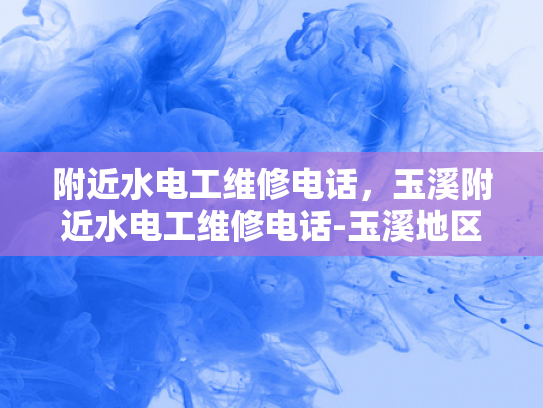 附近水电工维修电话，玉溪附近水电工维修电话-玉溪地区水电工维修服务指南