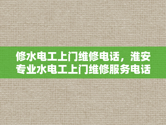 修水电工上门维修电话，淮安专业水电工上门维修服务电话-淮安专业水电工上门维修服务电话