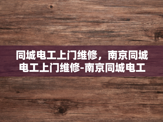 同城电工上门维修，南京同城电工上门维修-南京同城电工上门维修服务，快速响应，专业可靠