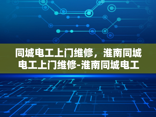 同城电工上门维修，淮南同城电工上门维修-淮南同城电工上门维修服务，您的家的安全守护者