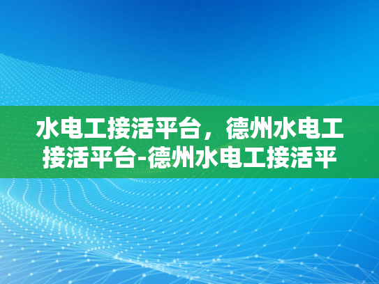 水电工接活平台，德州水电工接活平台-德州水电工接活平台，高效对接，服务先行