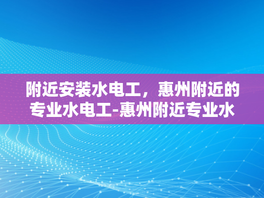 附近安装水电工，惠州附近的专业水电工-惠州附近专业水电工服务，确保您的家居安全