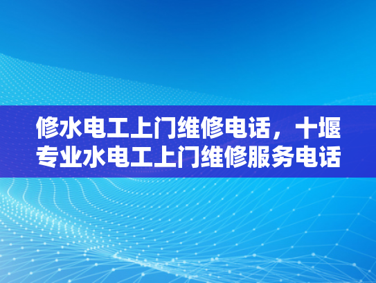修水电工上门维修电话，十堰专业水电工上门维修服务电话-十堰专业水电工上门维修服务电话