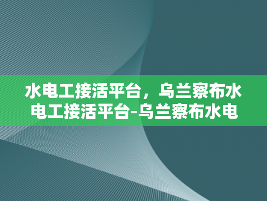 水电工接活平台，乌兰察布水电工接活平台-乌兰察布水电工接活平台，连接需求与服务的桥梁