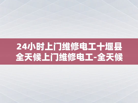 24小时上门维修电工十堰县全天候上门维修电工-全天候服务，24小时上门维修电工—十堰县的贴心选择