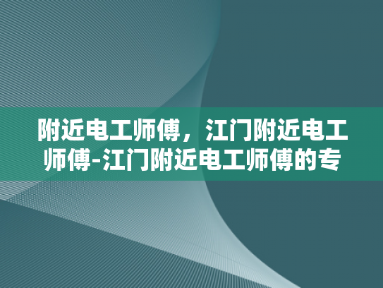 附近电工师傅，江门附近电工师傅-江门附近电工师傅的专业技能与服务