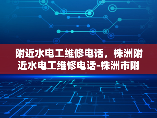 附近水电工维修电话，株洲附近水电工维修电话-株洲市附近水电工维修电话指南