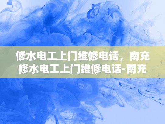 修水电工上门维修电话，南充修水电工上门维修电话-南充修水电工上门维修电话