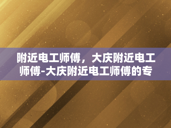 附近电工师傅，大庆附近电工师傅-大庆附近电工师傅的专业技能与服务