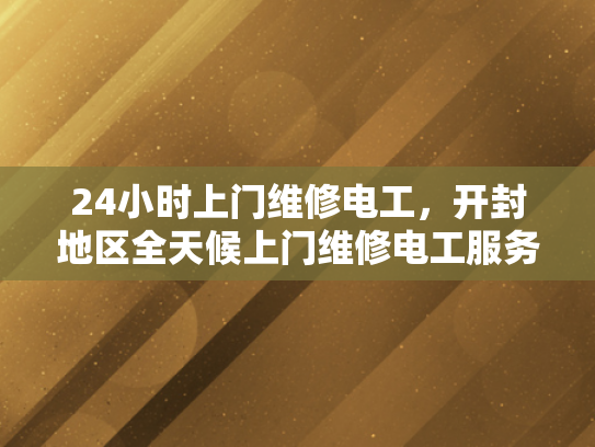 24小时上门维修电工，开封地区全天候上门维修电工服务-开封地区全天候上门维修电工服务