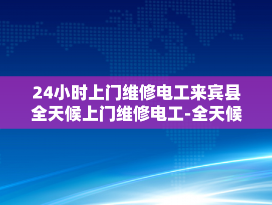 24小时上门维修电工来宾县全天候上门维修电工-全天候服务，宾县电工24小时待命