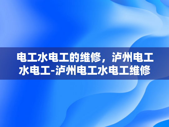 电工水电工的维修，泸州电工水电工-泸州电工水电工维修服务，专业保障，安全先行