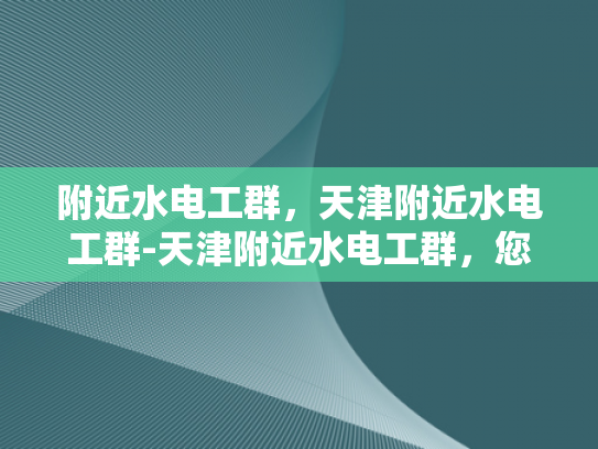 附近水电工群，天津附近水电工群-天津附近水电工群，您身边的水电维修专家
