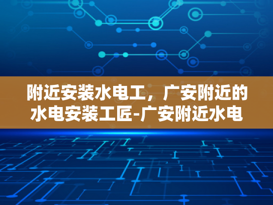附近安装水电工，广安附近的水电安装工匠-广安附近水电安装工匠，您身边的专业服务