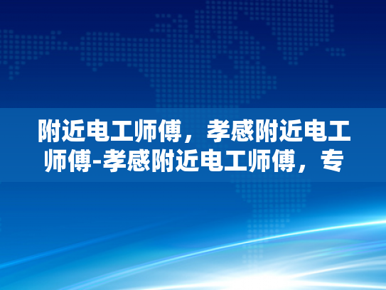 附近电工师傅，孝感附近电工师傅-孝感附近电工师傅，专业服务，值得信赖