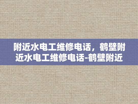 附近水电工维修电话，鹤壁附近水电工维修电话-鹤壁附近水电工维修电话
